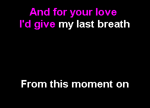 And for your love
I'd give my last breath

From this moment on