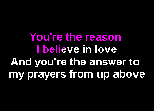 You're the reason
I believe in love

And you're the answer to
my prayers from up above