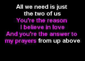 All we need is just
the two of us
You're the reason
I believe in love
And you're the answer to
my prayers from up above