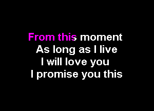 From this moment
As long as I live

I will love you
I promise you this