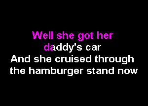 Well she got her
daddy's car

And she cruised through
the hamburger stand now