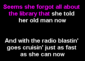 Seems she forgot all about
the library that she told
her old man now

And with the radio blastin'
goes cruisin' just as fast
as she can now