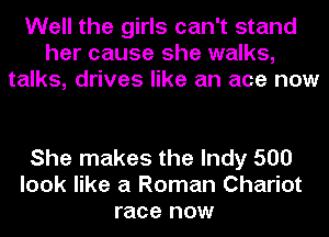 Well the girls can't stand
her cause she walks,
talks, drives like an ace now

She makes the Indy 500
look like a Roman Chariot
race now