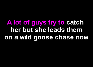 A lot of guys try to catch
her but she leads them

on a wild goose chase now