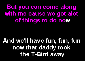 But you can come along
with me cause we got alot
of things to do now

And we'll have fun, fun, fun
now that daddy took
the T-Bird away