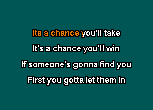 Its a chance you'll take

It's a chance you'll win

If someone's gonna fund you

First you gotta letthem in