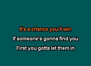 It's a chance you'll win

If someone's gonna fund you

First you gotta letthem in