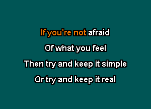 If you're not afraid

Ofwhat you feel

Then try and keep it simple

Or try and keep it real