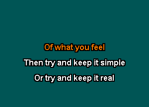 Ofwhat you feel

Then try and keep it simple

Ortry and keep it real