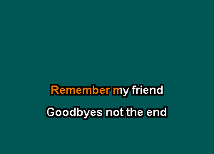 Remember my friend

Goodbyes not the end