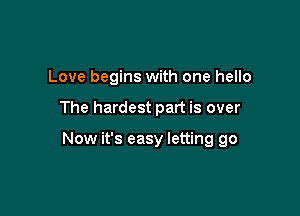 Love begins with one hello

The hardest part is over

Now it's easy letting go