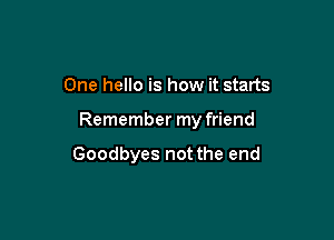 One hello is how it starts

Remember my friend

Goodbyes not the end