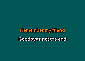 Remember my friend

Goodbyes not the end