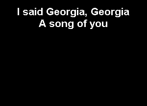 I said Georgia, Georgia
A song of you