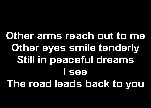 Other arms reach out to me
Other eyes smile tenderly
Still in peaceful dreams
I see
The road leads back to you