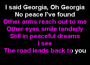 I said Georgia, Oh Georgia
No peace I've found
Other arms reach out to me
Other eyes smile tenderly
Still in peaceful dreams
I see
The road leads back to you