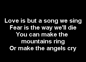 Love is but a song we sing
Fear is the way we'll die
You can make the
mountains ring
Or make the angels cry