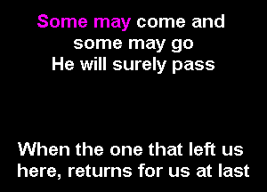 Some may come and
some may go
He will surely pass

When the one that left us
here, returns for us at last