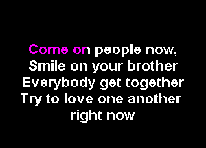 Come on people now,
Smile on your brother

Everybody get together
Try to love one another
right now