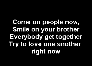 Come on people now,
Smile on your brother

Everybody get together
Try to love one another
right now