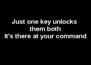 Just one key unlocks
them both

It's there at your command