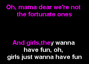 Oh, mama dear we're not
the fortunate ones

And girls,they wanna
have fun, oh,
girls just wanna have fun