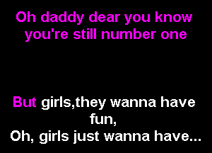 Oh daddy dear you know
you're still number one

But girls,they wanna have
fun,
Oh, girls just wanna have...