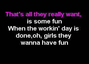 That's all they really want,
is some fun
When the workin' day is

done,oh, girls they
wanna have fun