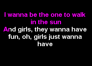 I wanna be the one to walk
in the sun
And girls, they wanna have
fun, oh, girls just wanna
have