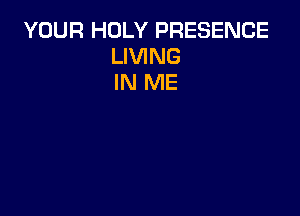 YOUR HOLY PRESENCE
LIVING
IN ME