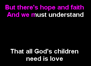 But there's hope and faith
And we must understand

That all God's children
need is love