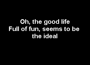 Oh, the good life
Full of fun, seems to be

the ideal