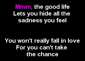 Mmm, the good life
Lets you hide all the
sadness you feel

You won't really fall in love
For you can't take
the chance