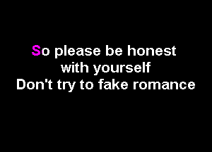 So please be honest
with yourself

Don't try to fake romance