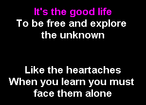 It's the good life
To be free and explore
the unknown

Like the heartaches
When you learn you must
face them alone