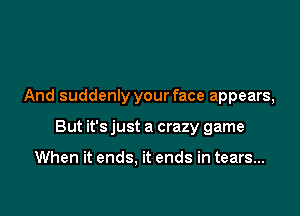 And suddenly your face appears,

But it's just a crazy game

When it ends, it ends in tears...