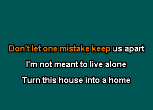 Don't let one mistake keep us apart

I'm not meant to live alone

Turn this house into a home