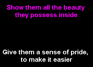 Show them all the beauty
they possess inside

Give them a sense of pride,
to make it easier