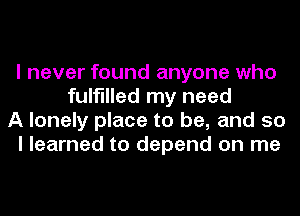 I never found anyone who
fulfilled my need
A lonely place to be, and so
I learned to depend on me