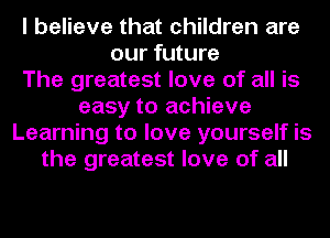 I believe that children are
our future
The greatest love of all is
easy to achieve
Learning to love yourself is
the greatest love of all