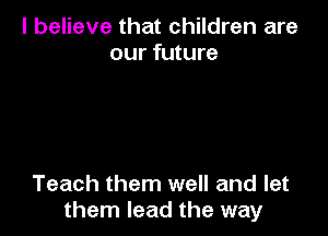 I believe that children are
our future

Teach them well and let
them lead the way