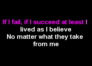 If I fail, ifl succeed at least I
lived as I believe

No matter what they take
from me