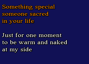 Something special
someone sacred
in your life

Just for one moment
to be warm and naked
at my side