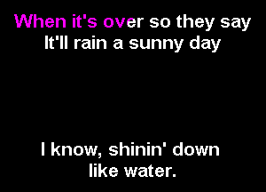 When it's over so they say
It'll rain a sunny day

I know, shinin' down
like water.