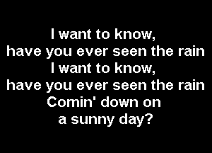 I want to know,
have you ever seen the rain
I want to know,
have you ever seen the rain
Comin' down on
a sunny day?