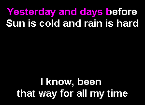 Yesterday and days before
Sun is cold and rain is hard

I know, been
that way for all my time