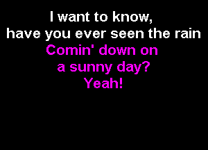 I want to know,
have you ever seen the rain
Conmfdownon
a sunny day?

Yeah!