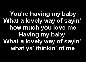 You're having my baby
What a lovely way of sayin'
how much you love me
Having my baby
What a lovely way of sayin'
what ya' thinkin' of me