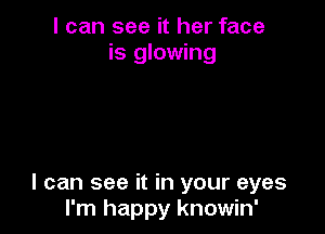 I can see it her face
is glowing

I can see it in your eyes
I'm happy knowin'