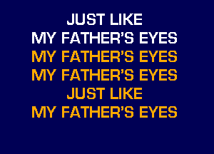 JUST LIKE
MY FATHER'S EYES
MY FATHER'S EYES
MY FATHER'S EYES
JUST LIKE
MY FATHER'S EYES